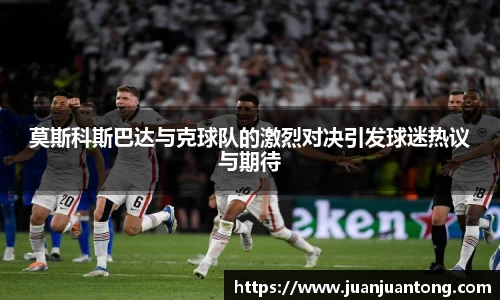 莫斯科斯巴达与克球队的激烈对决引发球迷热议与期待