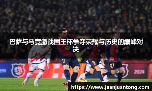 巴萨与马竞激战国王杯争夺荣耀与历史的巅峰对决